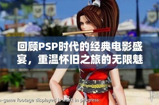 回顾PSP时代的经典电影盛宴，重温怀旧之旅的无限魅力与感动
