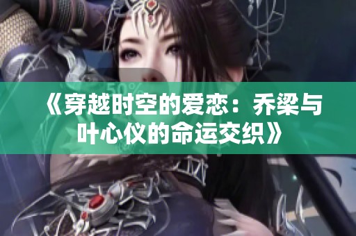 《穿越时空的爱恋：乔梁与叶心仪的命运交织》