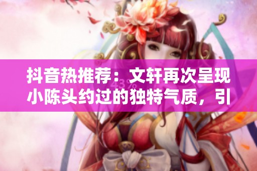 抖音热推荐：文轩再次呈现小陈头约过的独特气质，引领时尚潮流新风尚
