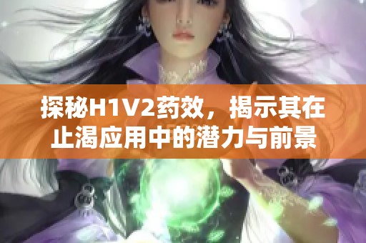 探秘H1V2药效，揭示其在止渴应用中的潜力与前景