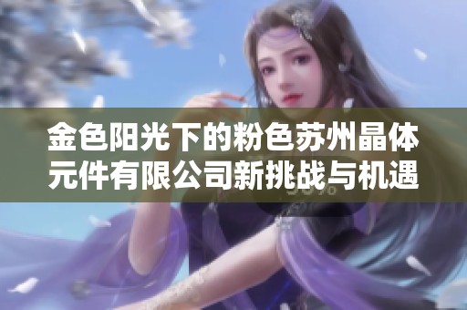 金色阳光下的粉色苏州晶体元件有限公司新挑战与机遇探索