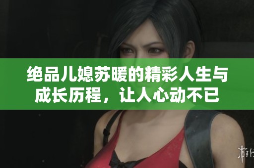绝品儿媳苏暖的精彩人生与成长历程，让人心动不已