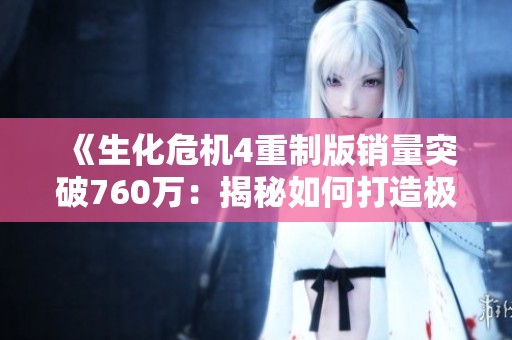 《生化危机4重制版销量突破760万：揭秘如何打造极致沉浸式游戏体验》