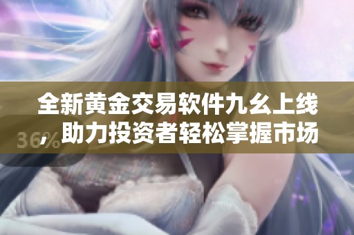 全新黄金交易软件九幺上线，助力投资者轻松掌握市场动态