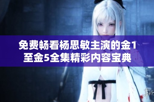 免费畅看杨思敏主演的金1至金5全集精彩内容宝典