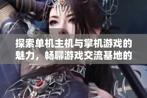 探索单机主机与掌机游戏的魅力，畅聊游戏交流基地的无限可能性