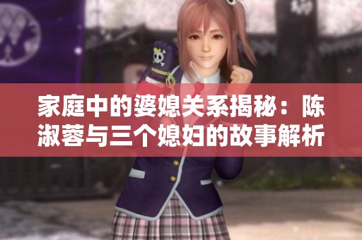 家庭中的婆媳关系揭秘：陈淑蓉与三个媳妇的故事解析