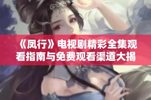 《凤行》电视剧精彩全集观看指南与免费观看渠道大揭秘