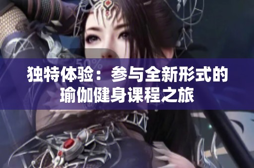 独特体验：参与全新形式的瑜伽健身课程之旅