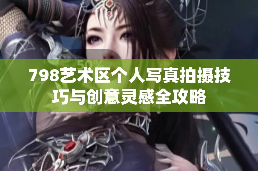 798艺术区个人写真拍摄技巧与创意灵感全攻略