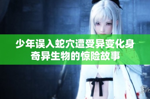 少年误入蛇穴遭受异变化身奇异生物的惊险故事