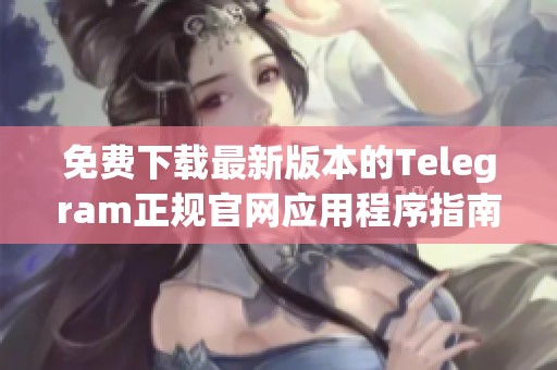 免费下载最新版本的Telegram正规官网应用程序指南
