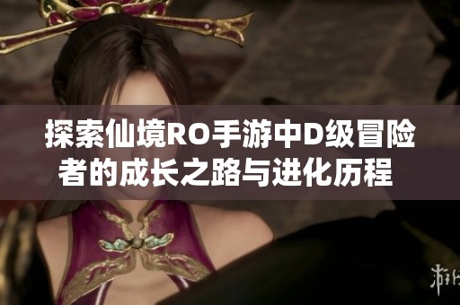探索仙境RO手游中D级冒险者的成长之路与进化历程 领略全新挑战与冒险乐趣