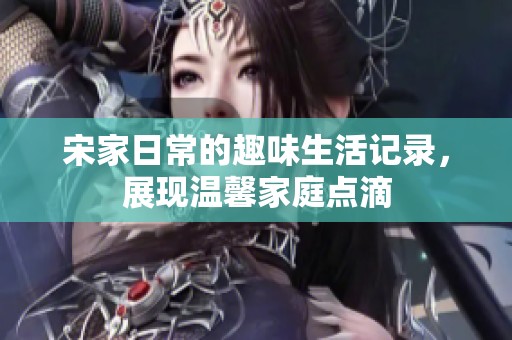 宋家日常的趣味生活记录，展现温馨家庭点滴