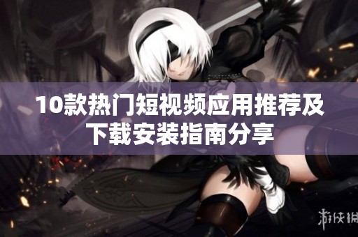 10款热门短视频应用推荐及下载安装指南分享