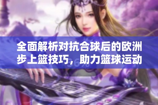 全面解析对抗合球后的欧洲步上篮技巧，助力篮球运动员提升得分能力