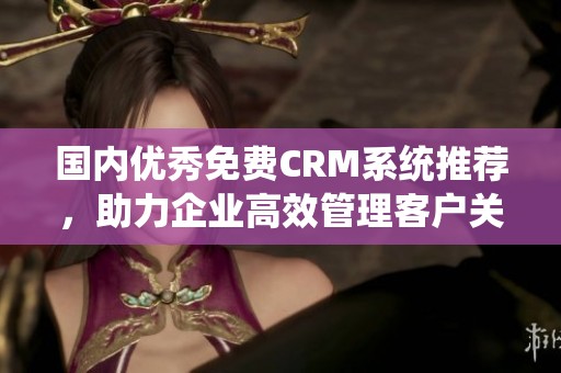国内优秀免费CRM系统推荐，助力企业高效管理客户关系