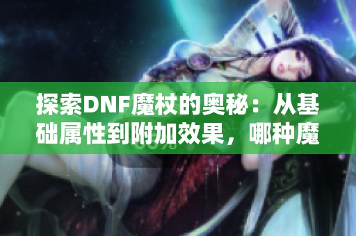 探索DNF魔杖的奥秘：从基础属性到附加效果，哪种魔杖最能提升你的战力