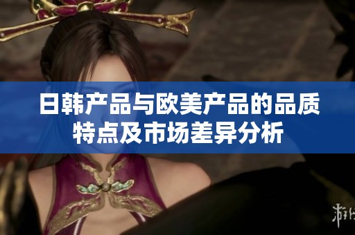 日韩产品与欧美产品的品质特点及市场差异分析