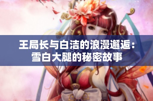 王局长与白洁的浪漫邂逅：雪白大腿的秘密故事
