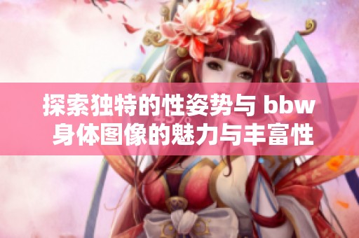 探索独特的性姿势与 bbw 身体图像的魅力与丰富性