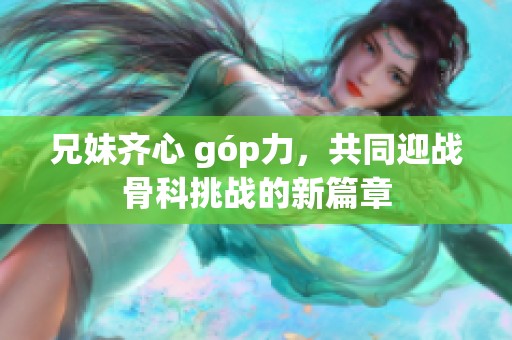 兄妹齐心 góp力，共同迎战骨科挑战的新篇章