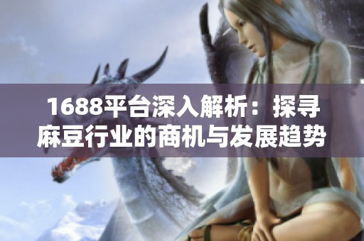 1688平台深入解析：探寻麻豆行业的商机与发展趋势
