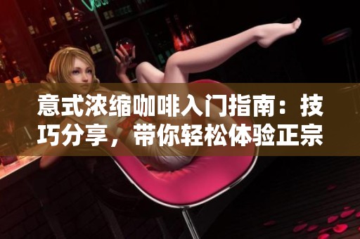 意式浓缩咖啡入门指南：技巧分享，带你轻松体验正宗意大利咖啡文化