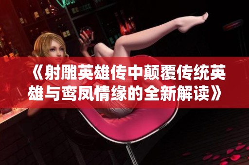 《射雕英雄传中颠覆传统英雄与鸾凤情缘的全新解读》