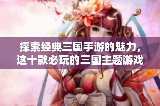 探索经典三国手游的魅力，这十款必玩的三国主题游戏排行榜引领你的游戏之旅