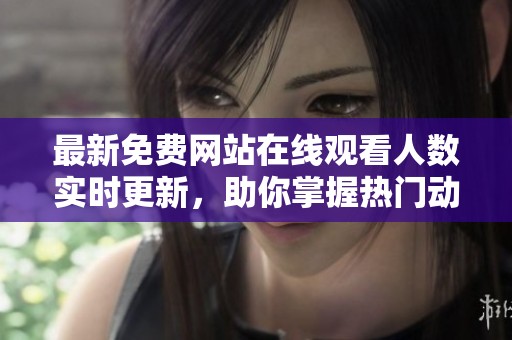 最新免费网站在线观看人数实时更新，助你掌握热门动态