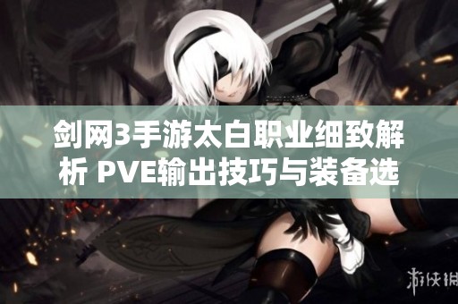剑网3手游太白职业细致解析 PVE输出技巧与装备选择推荐