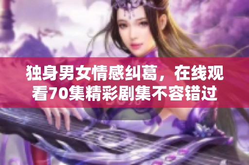 独身男女情感纠葛，在线观看70集精彩剧集不容错过