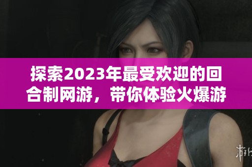探索2023年最受欢迎的回合制网游，带你体验火爆游戏的精彩第2页内容！
