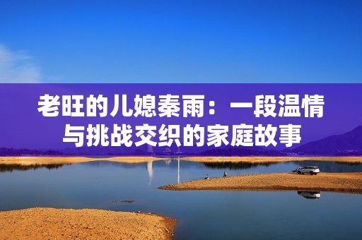 老旺的儿媳秦雨：一段温情与挑战交织的家庭故事
