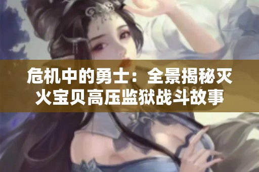 危机中的勇士：全景揭秘灭火宝贝高压监狱战斗故事