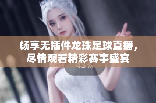畅享无插件龙珠足球直播，尽情观看精彩赛事盛宴
