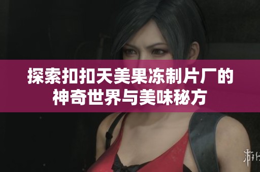 探索扣扣天美果冻制片厂的神奇世界与美味秘方