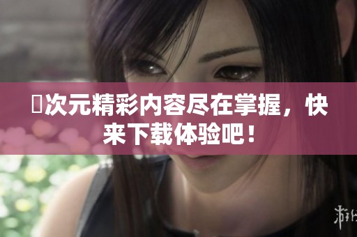 囧次元精彩内容尽在掌握，快来下载体验吧！