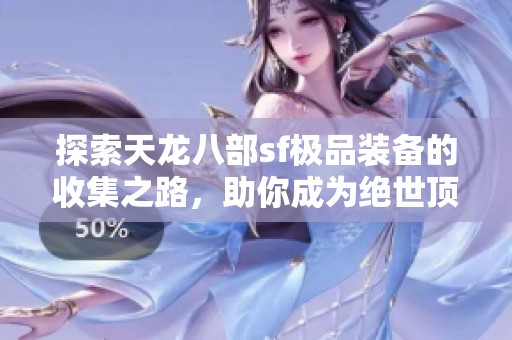 探索天龙八部sf极品装备的收集之路，助你成为绝世顶尖侠客的心得分享