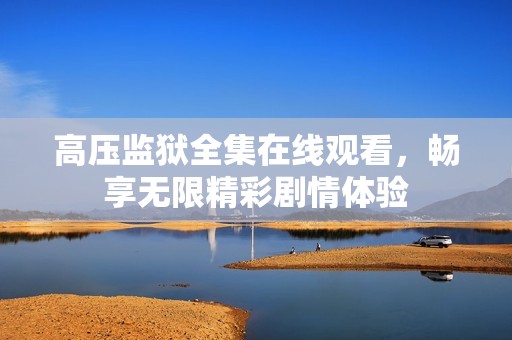 高压监狱全集在线观看，畅享无限精彩剧情体验