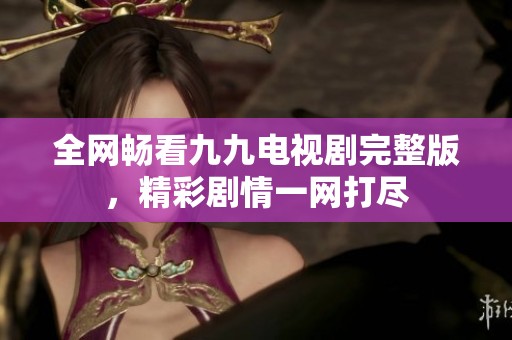 全网畅看九九电视剧完整版，精彩剧情一网打尽