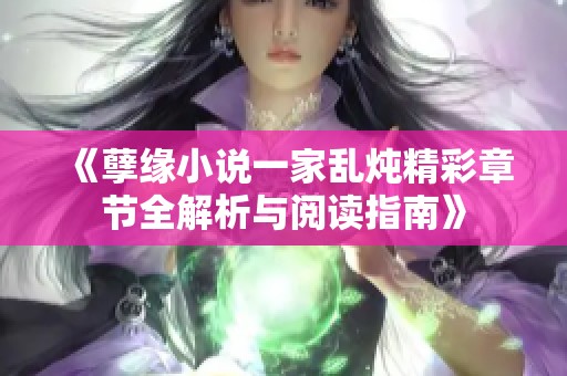 《孽缘小说一家乱炖精彩章节全解析与阅读指南》