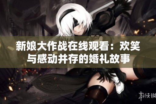 新娘大作战在线观看：欢笑与感动并存的婚礼故事