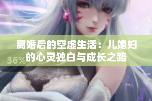 离婚后的空虚生活：儿媳妇的心灵独白与成长之路