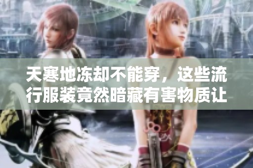 天寒地冻却不能穿，这些流行服装竟然暗藏有害物质让你心惊！