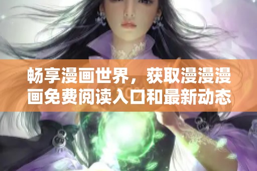 畅享漫画世界，获取漫漫漫画免费阅读入口和最新动态