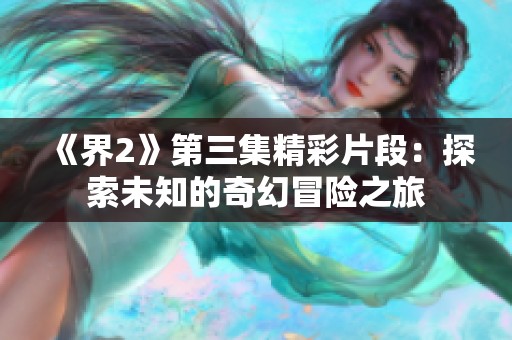 《界2》第三集精彩片段：探索未知的奇幻冒险之旅