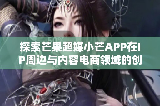 探索芒果超媒小芒APP在IP周边与内容电商领域的创新发展与未来趋势