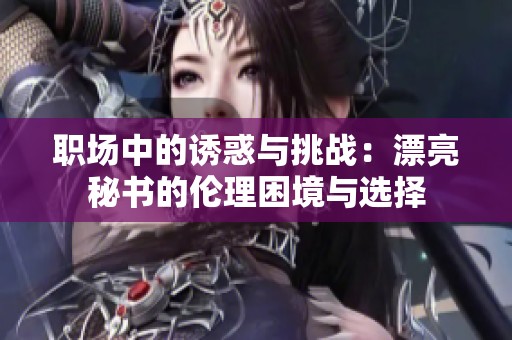 职场中的诱惑与挑战：漂亮秘书的伦理困境与选择